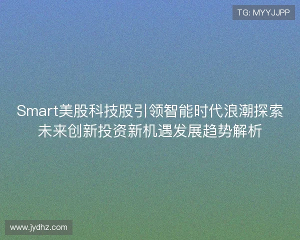 Smart美股科技股引领智能时代浪潮探索未来创新投资新机遇发展趋势解析